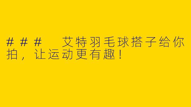 ### 艾特羽毛球搭子给你拍,让运动更有趣!