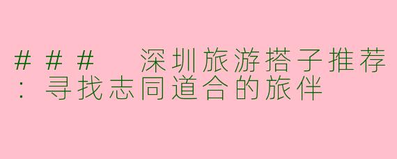 ### 深圳旅游搭子推荐：寻找志同道合的旅伴