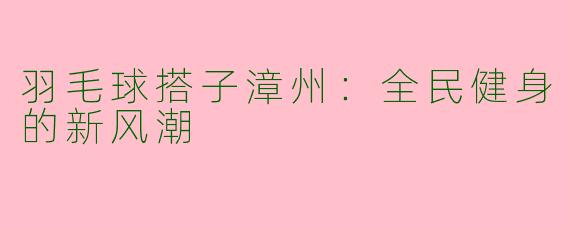 羽毛球搭子漳州：全民健身的新风潮