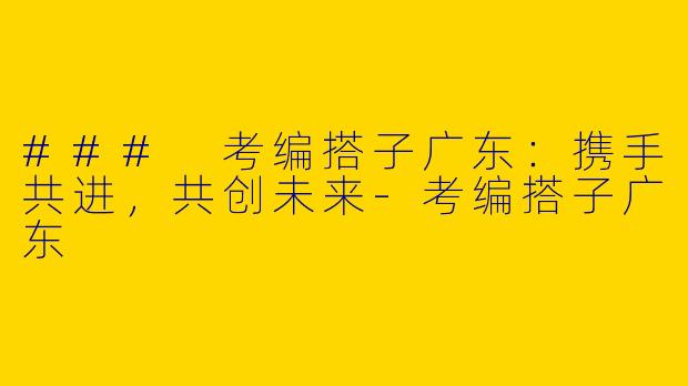 ### 考编搭子广东：携手共进，共创未来