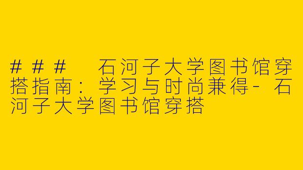 ### 石河子大学图书馆穿搭指南:学习与时尚兼得
