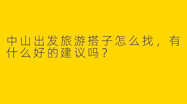 中山出发旅游搭子怎么找，有什么好的建议吗？