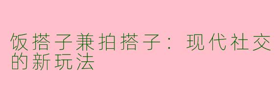 饭搭子兼拍搭子：现代社交的新玩法