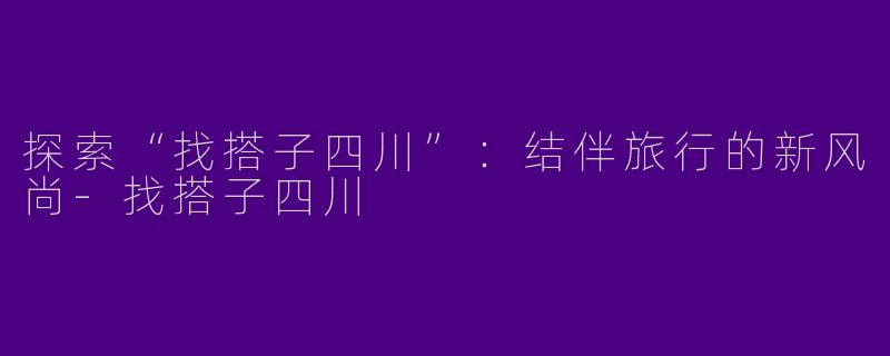 探索“找搭子四川”：结伴旅行的新风尚-找搭子四川