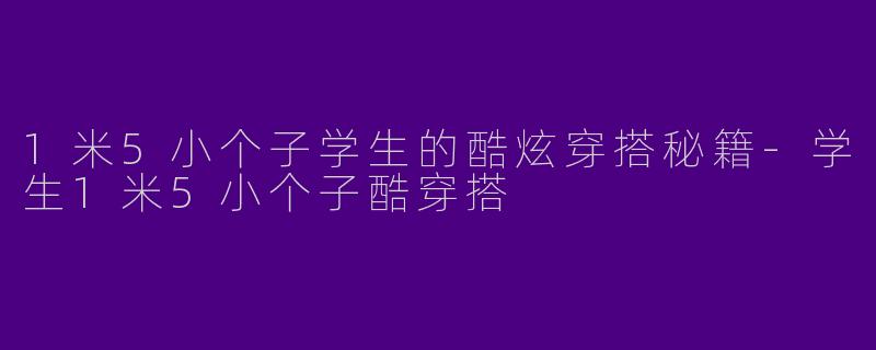 1米5小个子学生的酷炫穿搭秘籍