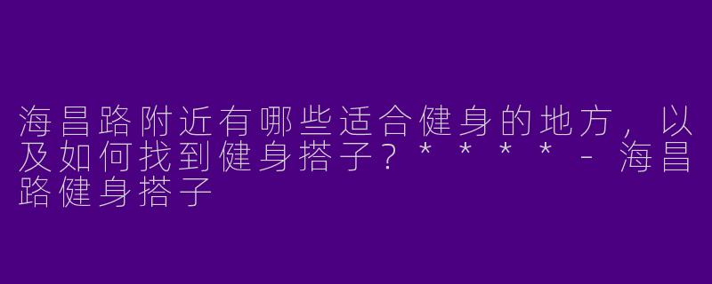 海昌路附近有哪些适合健身的地方，以及如何找到健身搭子？****