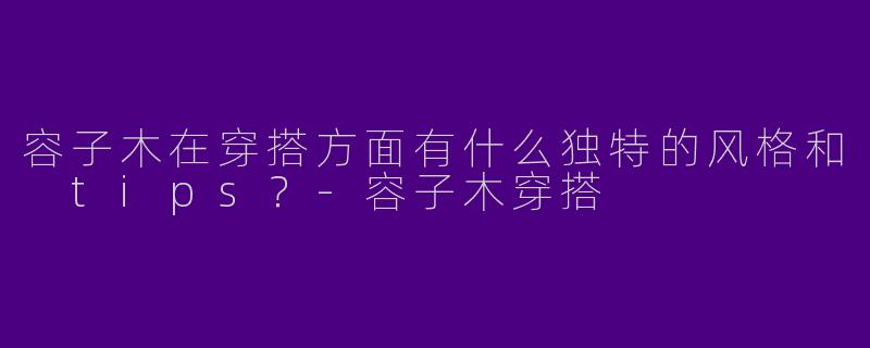 容子木在穿搭方面有什么独特的风格和 tips？-容子木穿搭