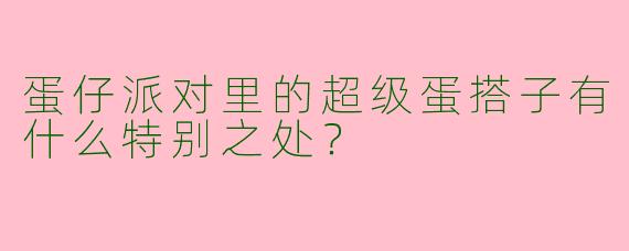 蛋仔派对里的超级蛋搭子有什么特别之处？