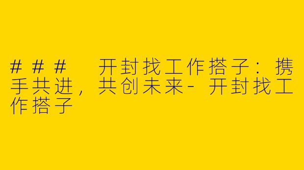 ### 开封找工作搭子：携手共进，共创未来-开封找工作搭子
