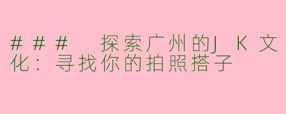### 探索广州的JK文化:寻找你的拍照搭子