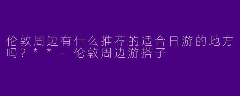 伦敦周边有什么推荐的适合日游的地方吗？**