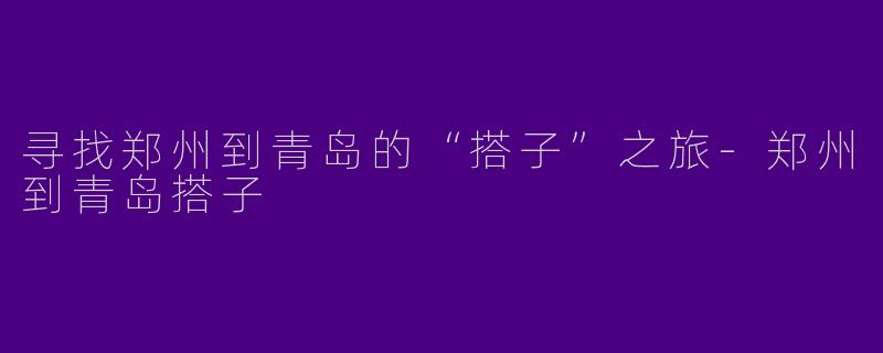 寻找郑州到青岛的“搭子”之旅-郑州到青岛搭子