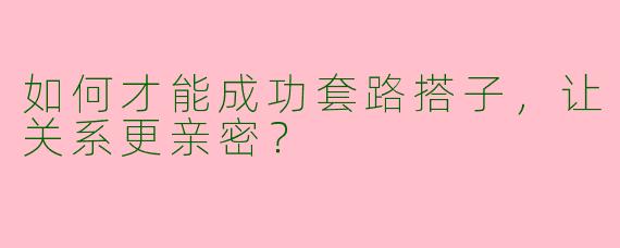 如何才能成功套路搭子，让关系更亲密？