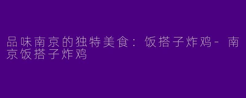 品味南京的独特美食：饭搭子炸鸡-南京饭搭子炸鸡