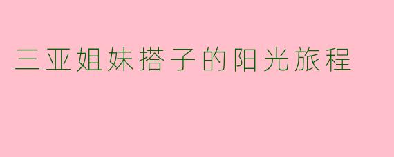 三亚姐妹搭子的阳光旅程