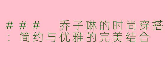 ### 乔子琳的时尚穿搭：简约与优雅的完美结合