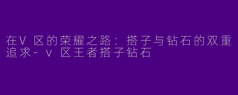 在V区的荣耀之路：搭子与钻石的双重追求-v区王者搭子钻石