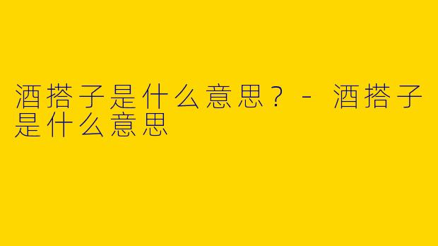酒搭子是什么意思？-酒搭子是什么意思