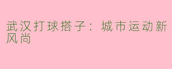 武汉打球搭子：城市运动新风尚