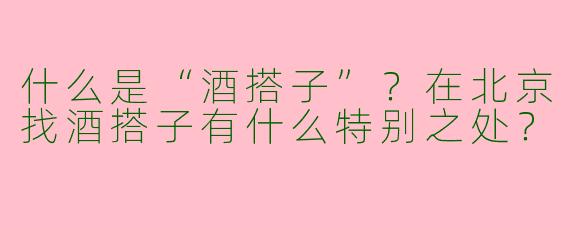 什么是“酒搭子”？在北京找酒搭子有什么特别之处？