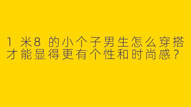1米8的小个子男生怎么穿搭才能显得更有个性和时尚感？