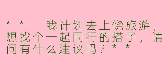** 我计划去上饶旅游，想找个一起同行的搭子，请问有什么建议吗？**