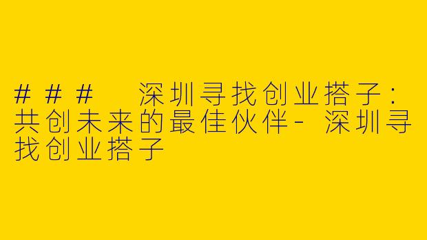 ### 深圳寻找创业搭子：共创未来的最佳伙伴-深圳寻找创业搭子