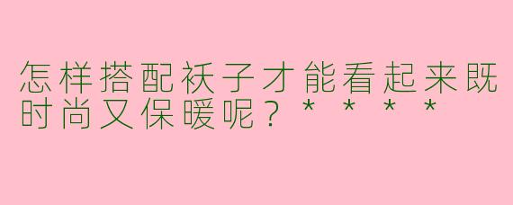 怎样搭配袄子才能看起来既时尚又保暖呢？****