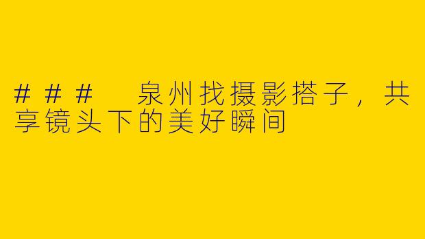 ### 泉州找摄影搭子，共享镜头下的美好瞬间