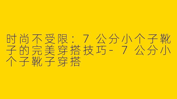 时尚不受限：7公分小个子靴子的完美穿搭技巧-7公分小个子靴子穿搭