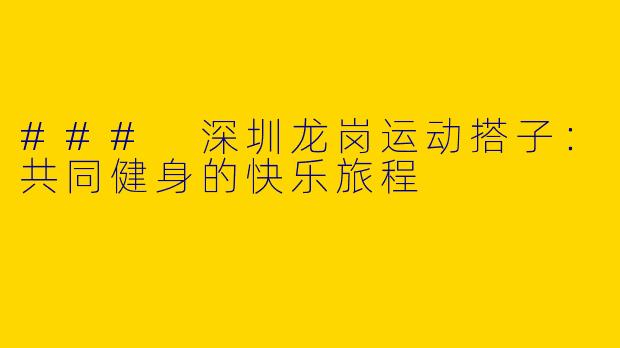 ### 深圳龙岗运动搭子:共同健身的快乐旅程