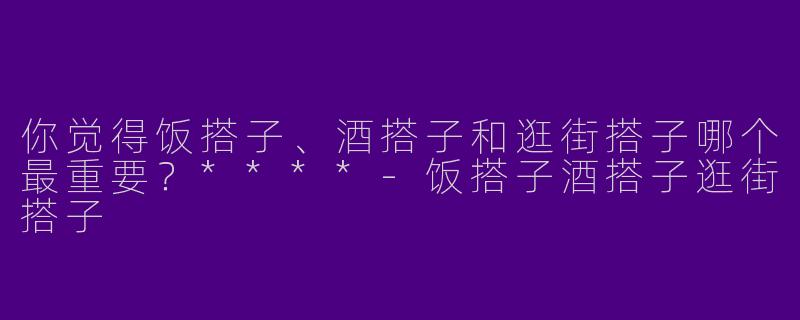 你觉得饭搭子、酒搭子和逛街搭子哪个最重要？****