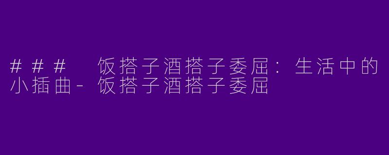 ### 饭搭子酒搭子委屈：生活中的小插曲-饭搭子酒搭子委屈