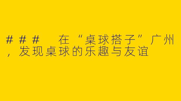 ### 在“桌球搭子”广州，发现桌球的乐趣与友谊