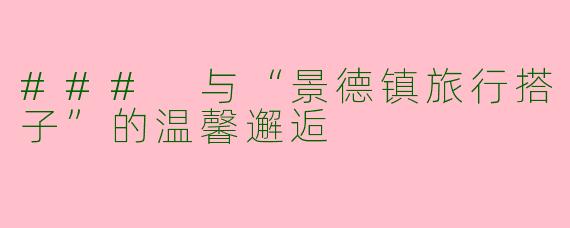 ### 与“景德镇旅行搭子”的温馨邂逅