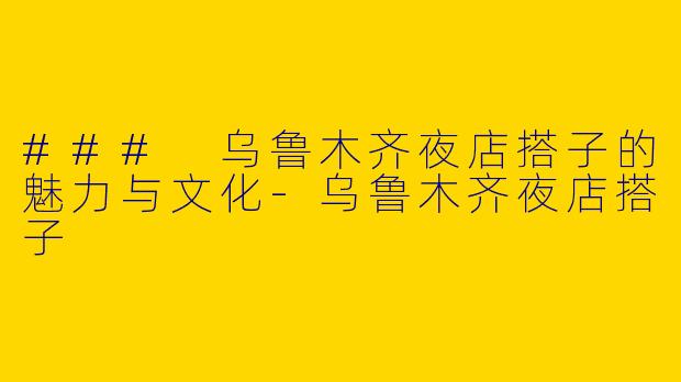 ### 乌鲁木齐夜店搭子的魅力与文化