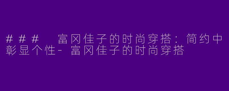 ### 富冈佳子的时尚穿搭：简约中彰显个性-富冈佳子的时尚穿搭