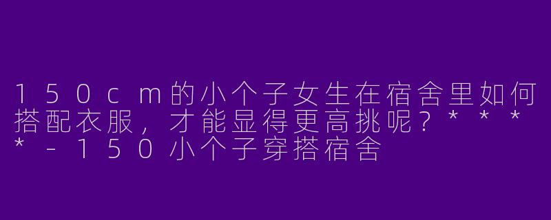 150cm的小个子女生在宿舍里如何搭配衣服，才能显得更高挑呢？****