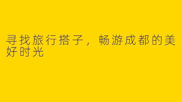 寻找旅行搭子，畅游成都的美好时光