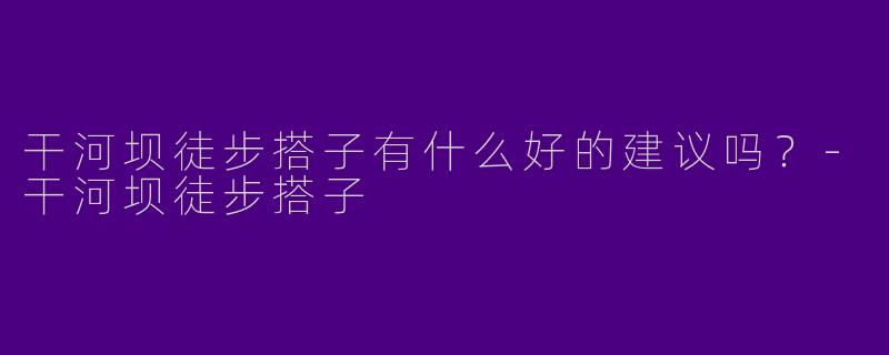 干河坝徒步搭子有什么好的建议吗?