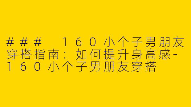 ### 160小个子男朋友穿搭指南：如何提升身高感