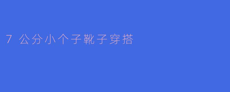 时尚不受限:7公分小个子靴子的完美穿搭技巧