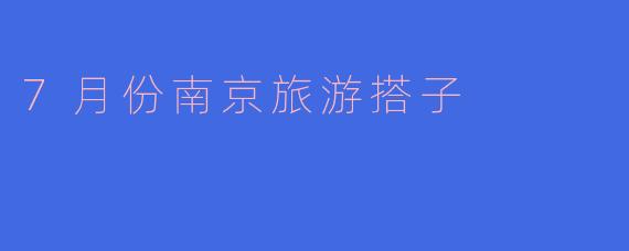 ### 七月南京：旅游搭子的完美选择