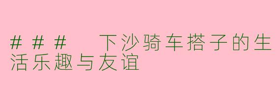 ### 下沙骑车搭子的生活乐趣与友谊