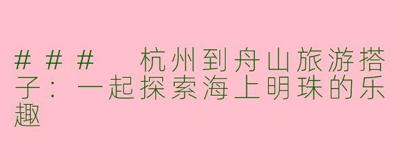 ### 杭州到舟山旅游搭子：一起探索海上明珠的乐趣