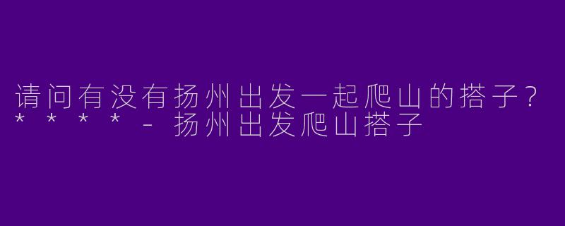 请问有没有扬州出发一起爬山的搭子?****