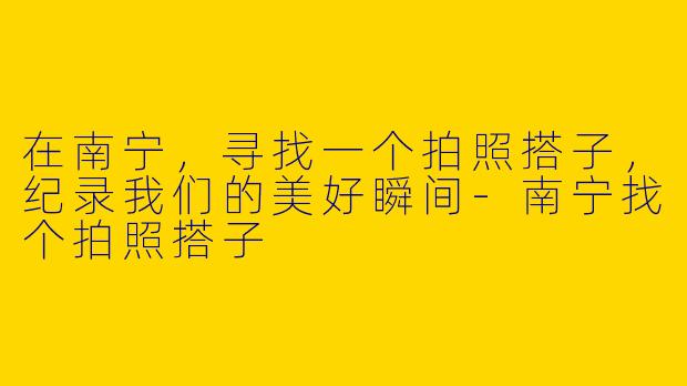 在南宁,寻找一个拍照搭子,纪录我们的美好瞬间