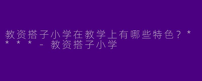 教资搭子小学在教学上有哪些特色?****