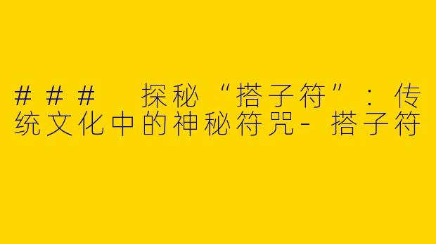 ### 探秘“搭子符”:传统文化中的神秘符咒