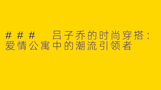 ### 吕子乔的时尚穿搭:爱情公寓中的潮流引领者